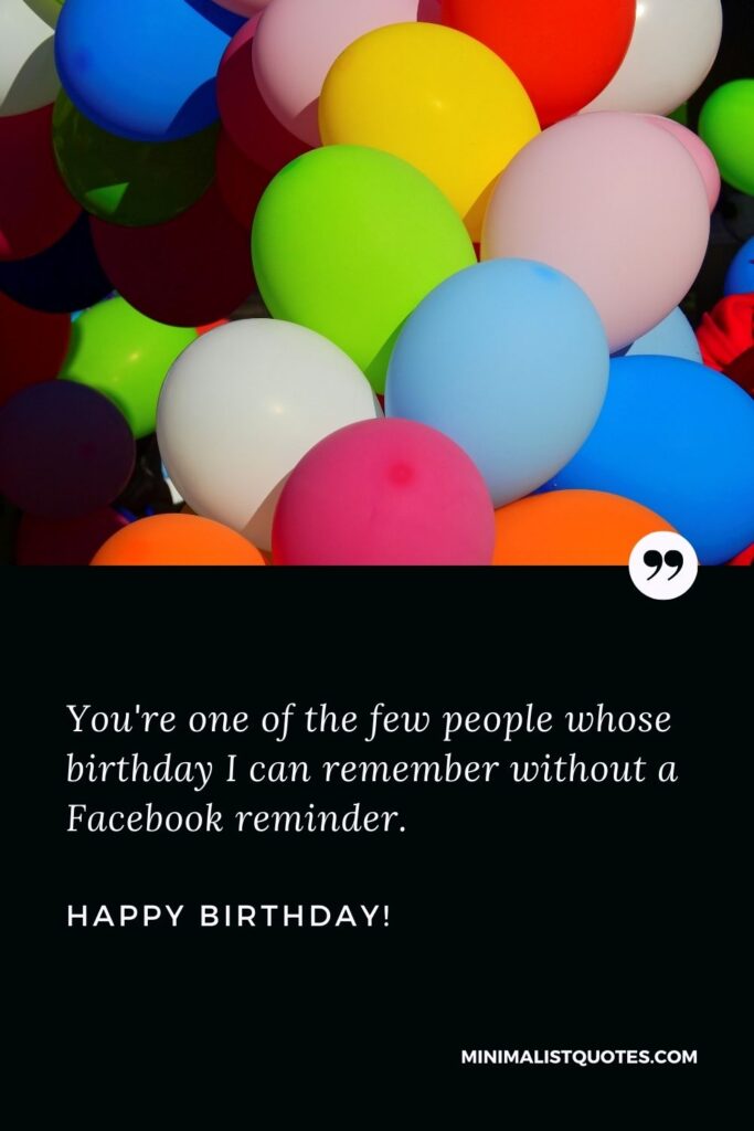 Funny birthday wishes for friend: You're one of the few people whose birthday I can remember without a Facebook reminder. Happy Birthday!