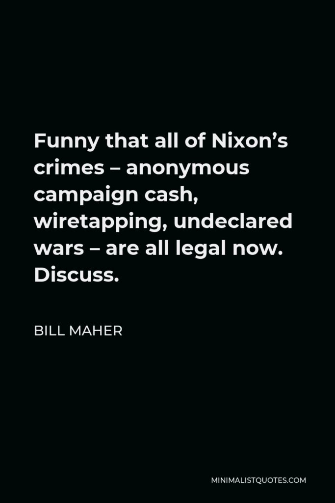 Bill Maher Quote - Funny that all of Nixon’s crimes – anonymous campaign cash, wiretapping, undeclared wars – are all legal now. Discuss.