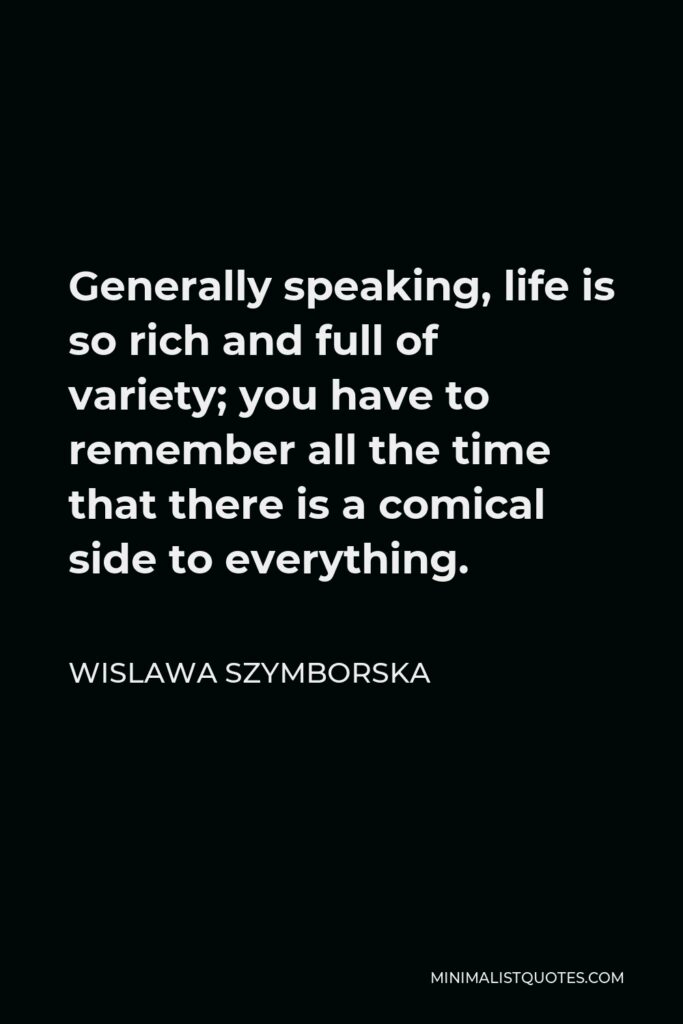 Wislawa Szymborska Quote - Generally speaking, life is so rich and full of variety; you have to remember all the time that there is a comical side to everything.