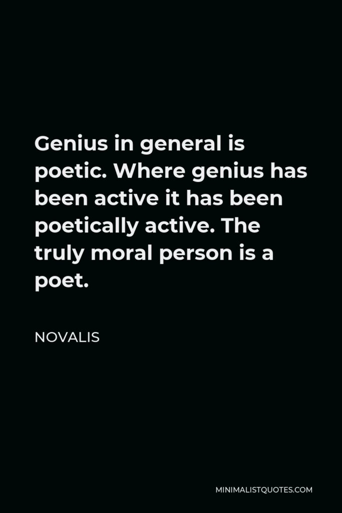 Novalis Quote - Genius in general is poetic. Where genius has been active it has been poetically active. The truly moral person is a poet.