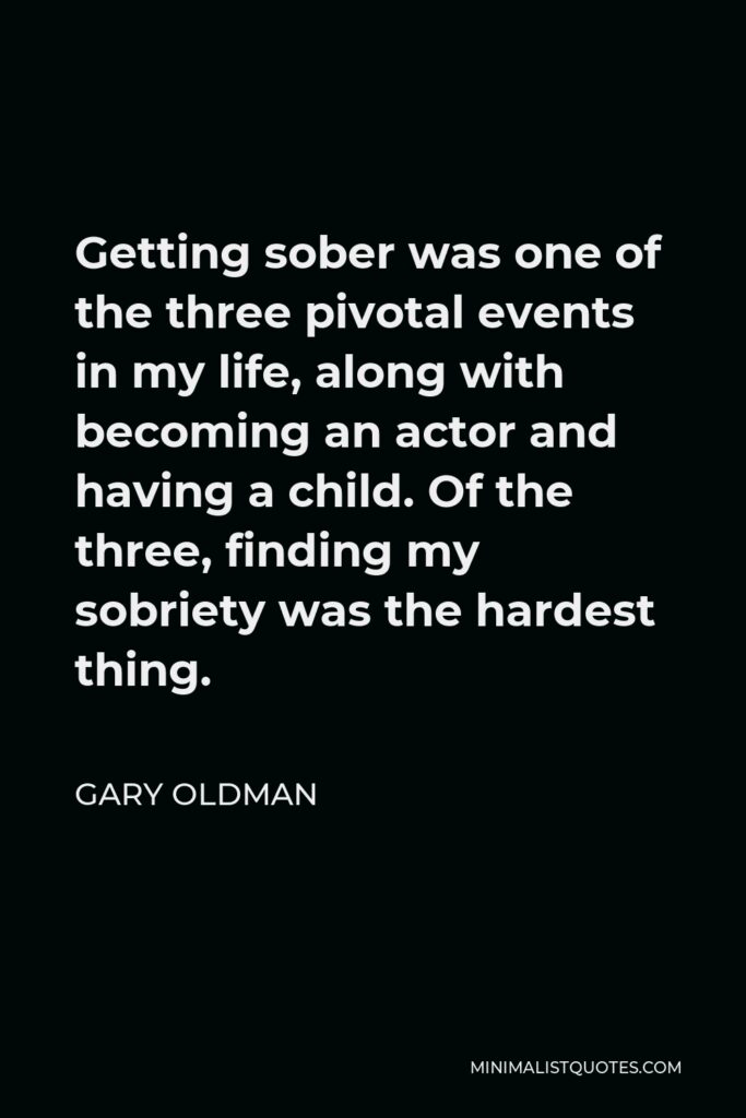 Gary Oldman Quote - Getting sober was one of the three pivotal events in my life, along with becoming an actor and having a child. Of the three, finding my sobriety was the hardest thing.
