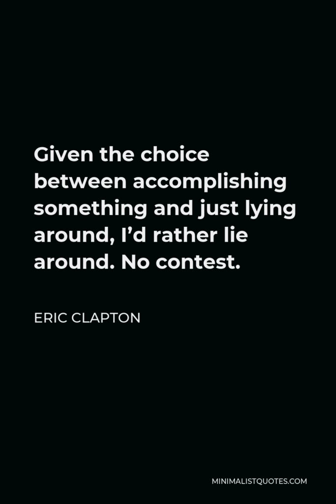 Eric Clapton Quote - Given the choice between accomplishing something and just lying around, I’d rather lie around. No contest.