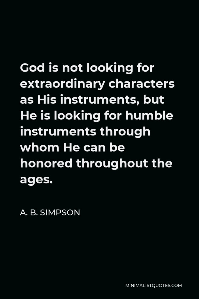 A. B. Simpson Quote - God is not looking for extraordinary characters as His instruments, but He is looking for humble instruments through whom He can be honored throughout the ages.
