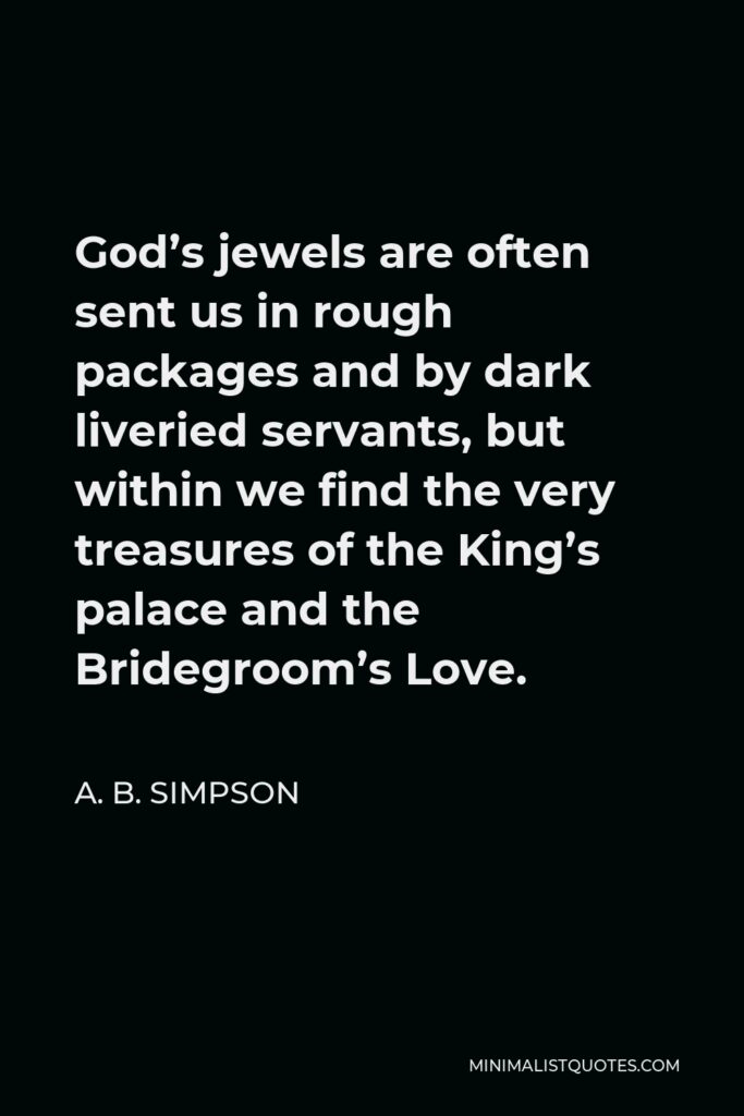 A. B. Simpson Quote - God’s jewels are often sent us in rough packages and by dark liveried servants, but within we find the very treasures of the King’s palace and the Bridegroom’s Love.