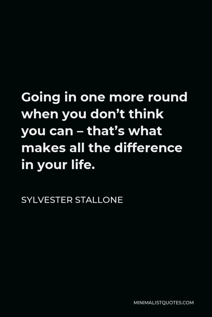 Sylvester Stallone Quote - Going in one more round when you don’t think you can – that’s what makes all the difference in your life.