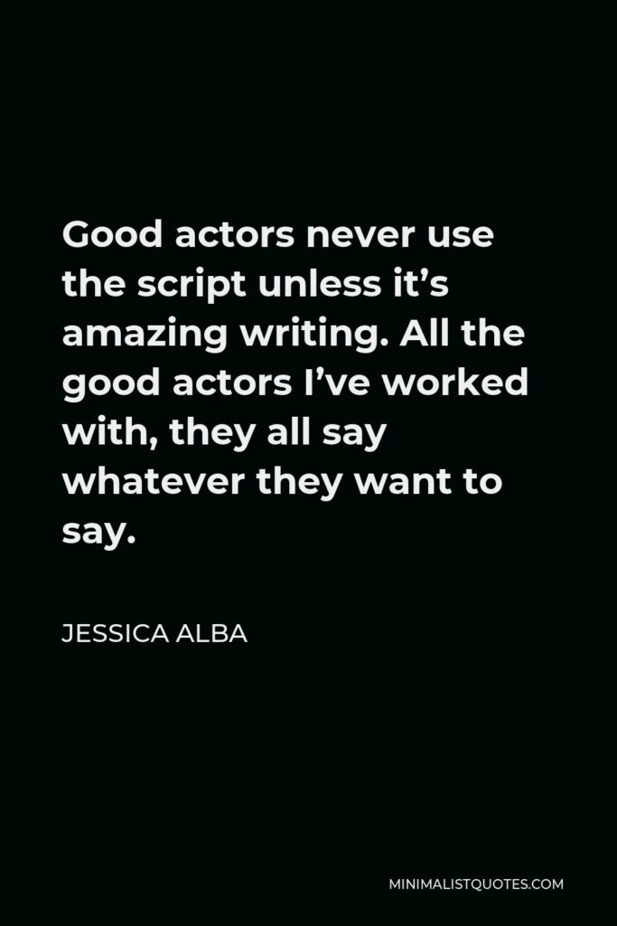 Jessica Alba Quote - Good actors never use the script unless it’s amazing writing. All the good actors I’ve worked with, they all say whatever they want to say.