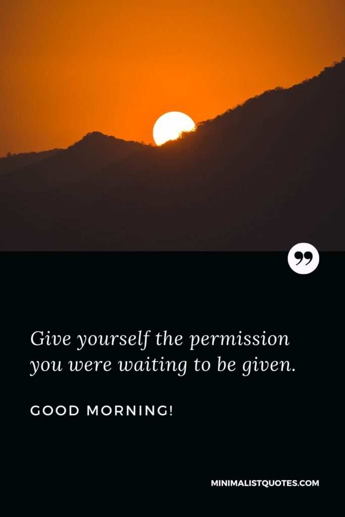 Good morning greetings: Give yourself the permission you were waiting to be given. Good Morning!
