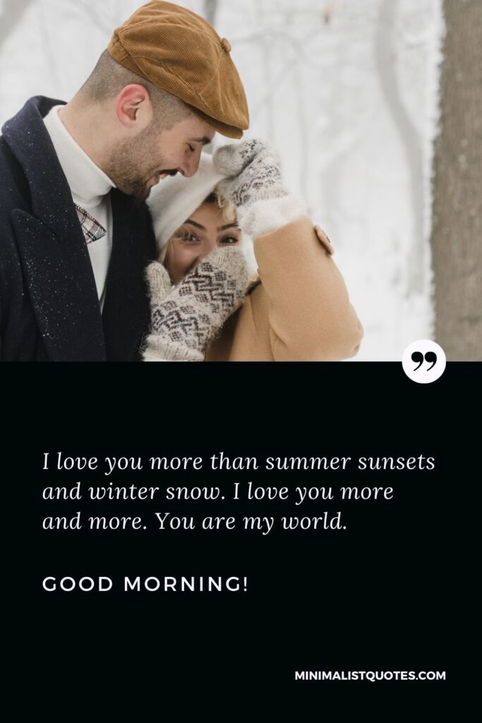 Good morning message for gf: I love you more than summer sunsets and winter snow. I love you more and more. You are my world. Good Morning!
