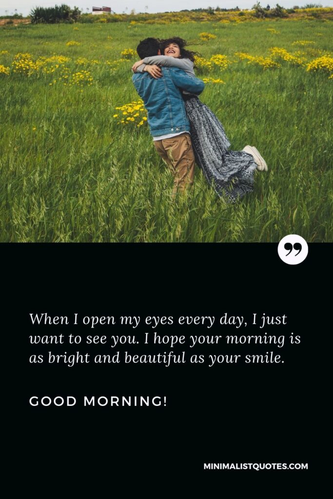 Good morning message for her to make her: When I open my eyes every day, I just want to see you. I hope your morning is as bright and beautiful as your smile. Good Morning!