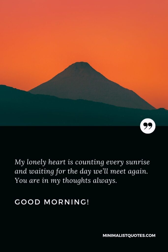 Good morning message for him long distance: My lonely heart is counting every sunrise and waiting for the day we’ll meet again. You are in my thoughts always. Good Morning!