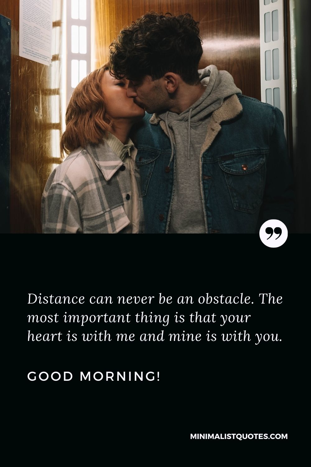 Good morning message for him long distance relationship: Distance can never be an obstacle. The most important thing is that your heart is with me and mine is with you. Good Morning!