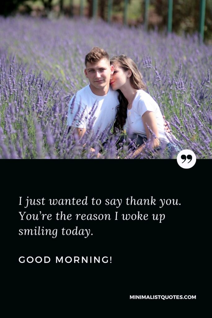Good morning message for him to make him smile: I just wanted to say thank you. You’re the reason I woke up smiling today. Good Morning!
