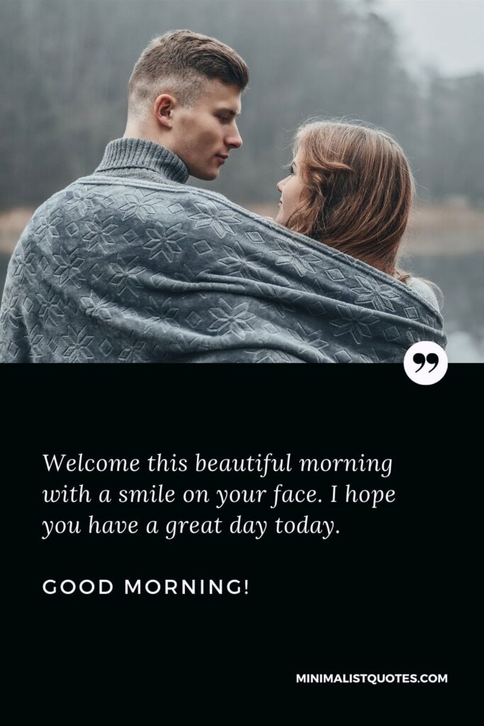 Good morning message for husband: Welcome this beautiful morning with a smile on your face. I hope you have a great day today. Good Morning!