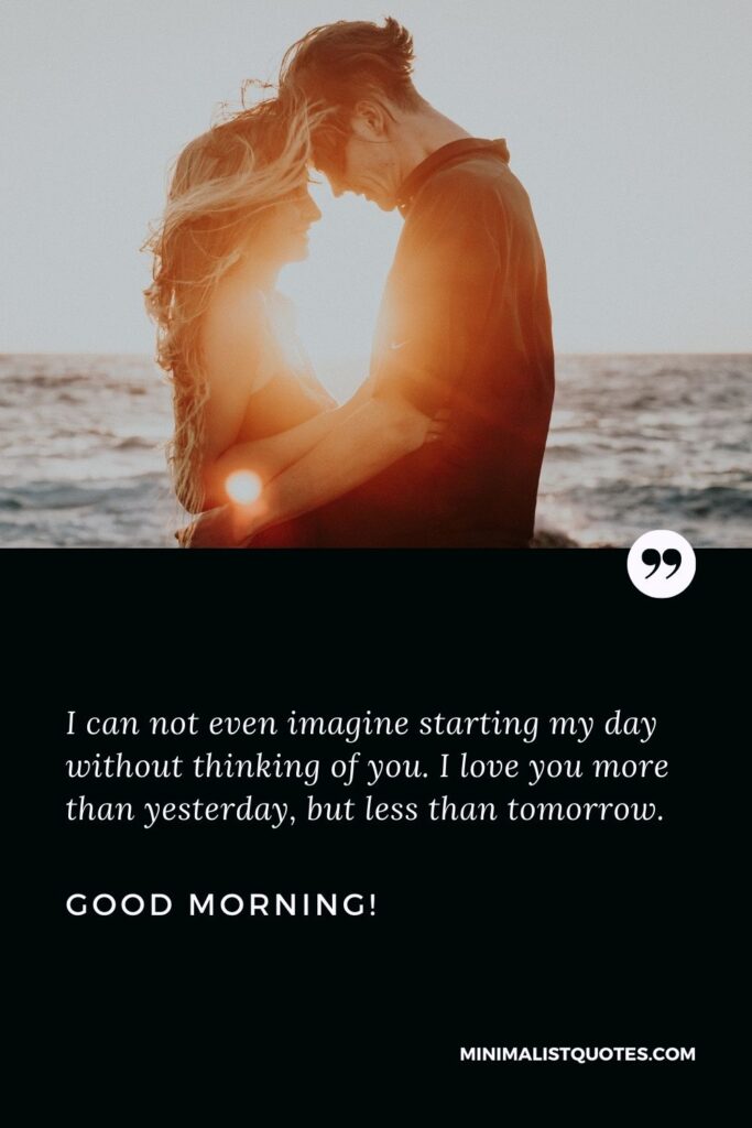 Good morning message to make her fall in love: I can not even imagine starting my day without thinking of you. I love you more than yesterday, but less than tomorrow. Good Morning!