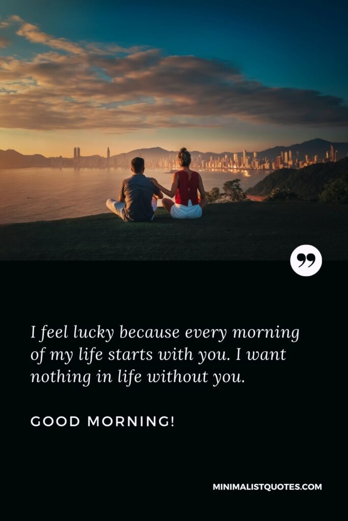 Good morning message to make her smile: I feel lucky because every morning of my life starts with you. I want nothing in life without you. Good Morning!