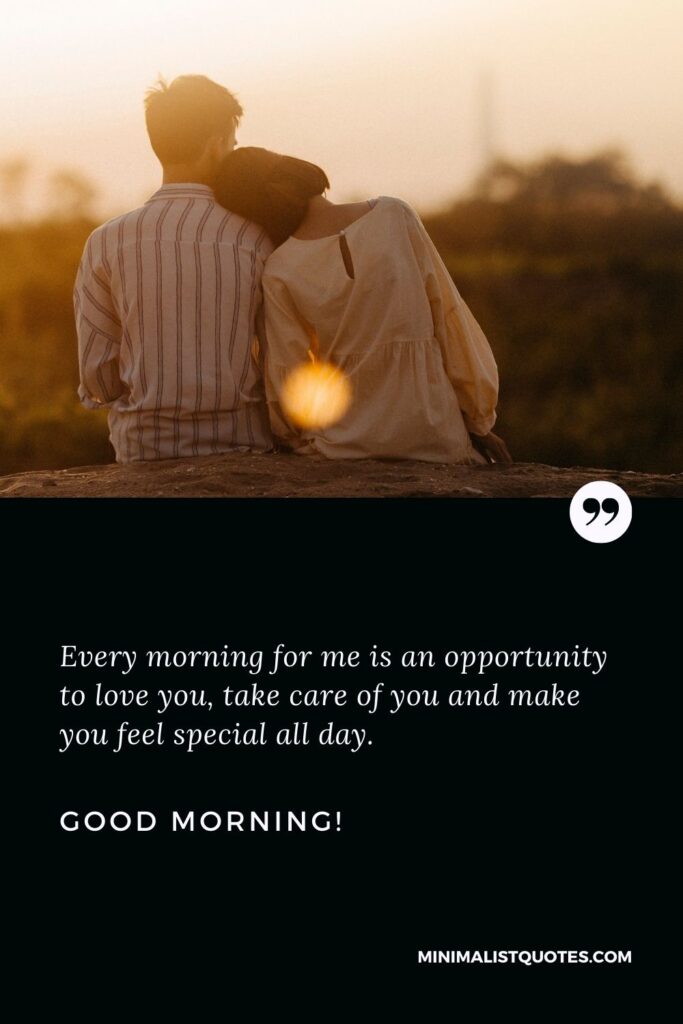 Good morning message to my love: Every morning for me is an opportunity to love you, take care of you and make you feel special all day. Good Morning!