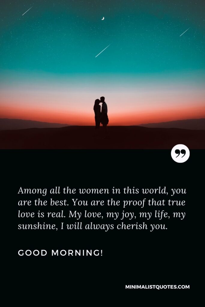 Good morning messages for girlfriend: Among all the women in this world, you are the best. You are the proof that true love is real. My love, my joy, my life, my sunshine, I will always cherish you. Good Morning!