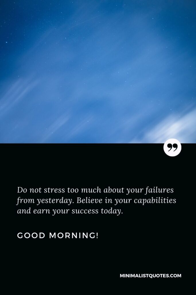 Good morning msg: Do not stress too much about your failures from yesterday. Believe in your capabilities and earn your success today. Good Morning!