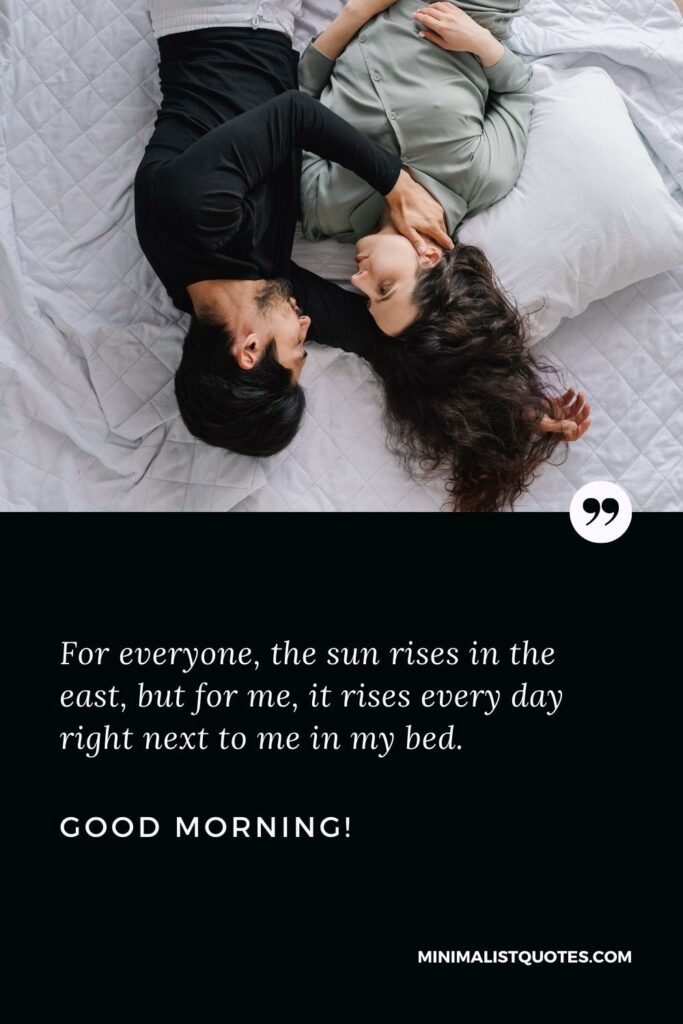 Good morning my beautiful wife: For everyone, the sun rises in the east, but for me, it rises every day right next to me in my bed. Good Morning!