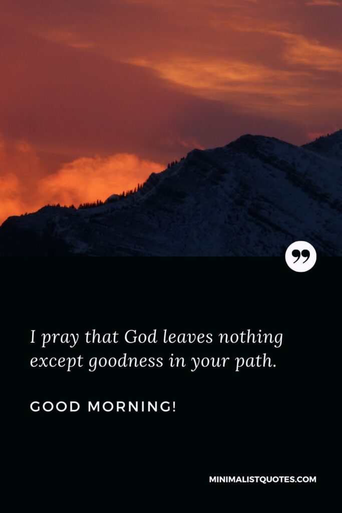 Good morning prayer wishes: I pray that God leaves nothing except goodness in your path. Good Morning!