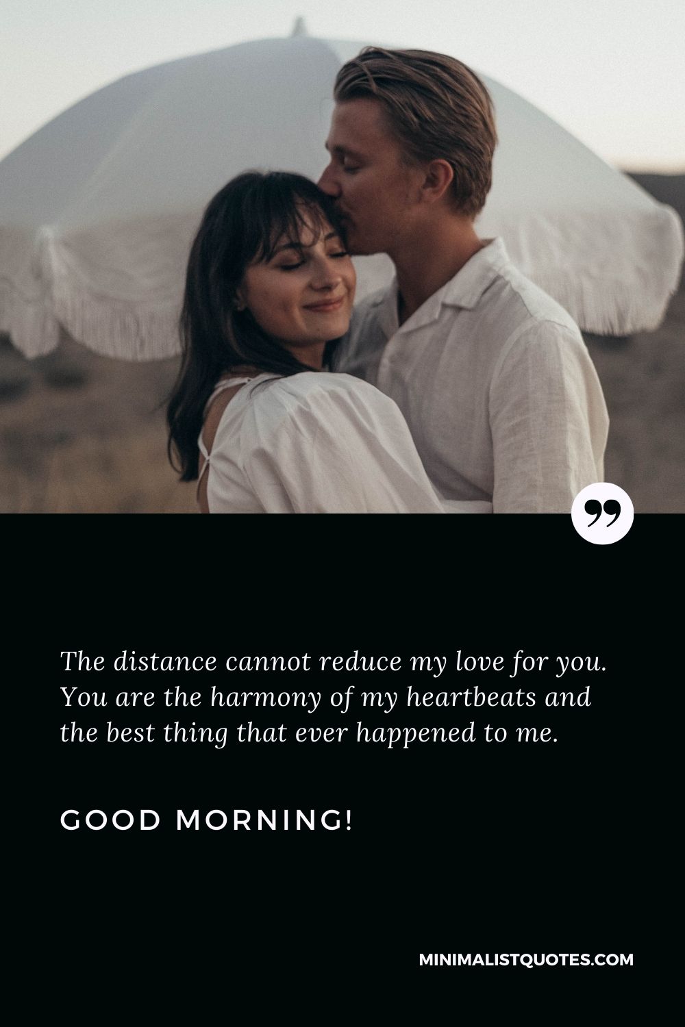 Good morning wishes for wife: The distance cannot reduce my love for you. You are the harmony of my heartbeats and the best thing that ever happened to me. Good Morning!