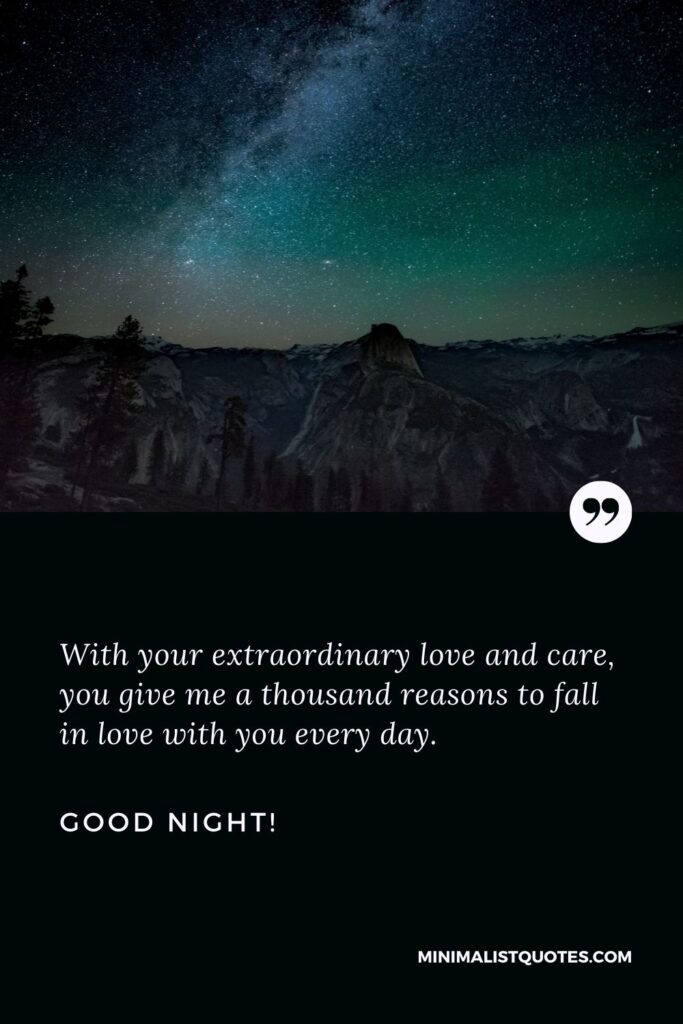 Good night msg for GF: With your extraordinary love and care, you give me a thousand reasons to fall in love with you every day. Good Night!