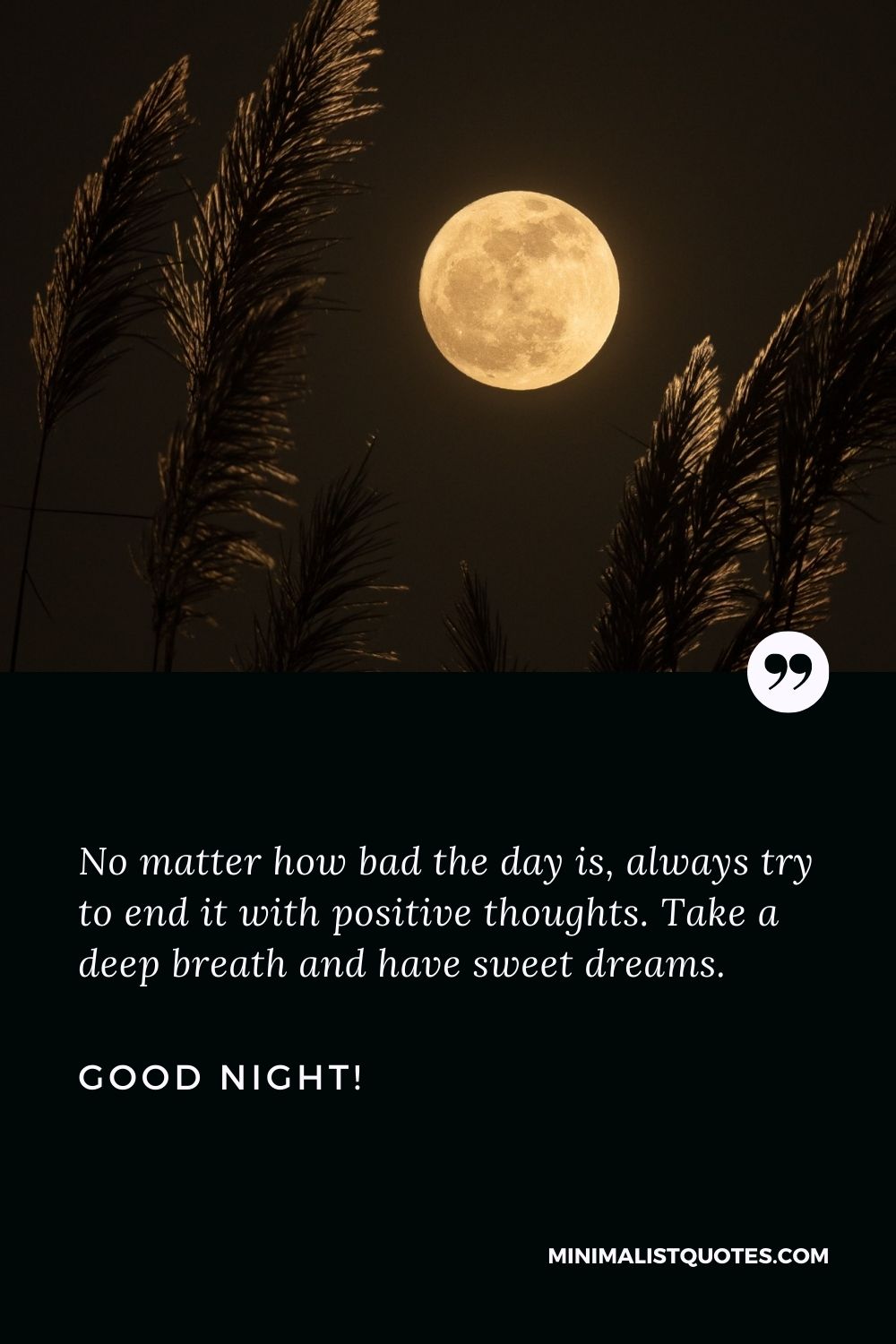 Good night msg: No matter how bad the day is, always try to end it with positive thoughts. Take a deep breath and have sweet dreams. Good Night!