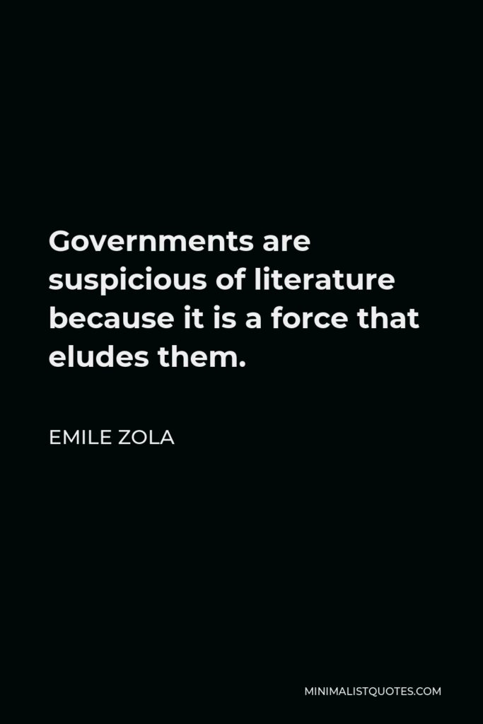 Emile Zola Quote - Governments are suspicious of literature because it is a force that eludes them.