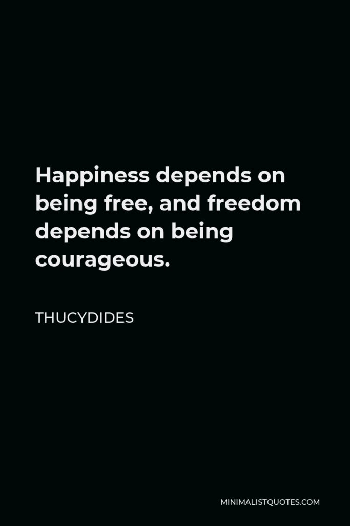 Thucydides Quote - Happiness depends on being free, and freedom depends on being courageous.