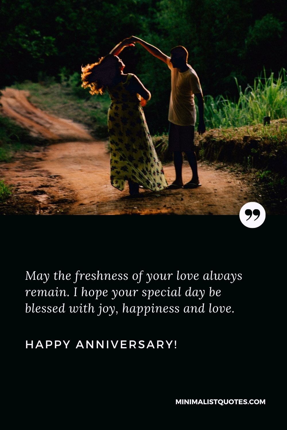 Happy anniversary quotes for friend: May the freshness of your love always remain. I hope your special day be blessed with joy, happiness and love. Happy Anniversary!