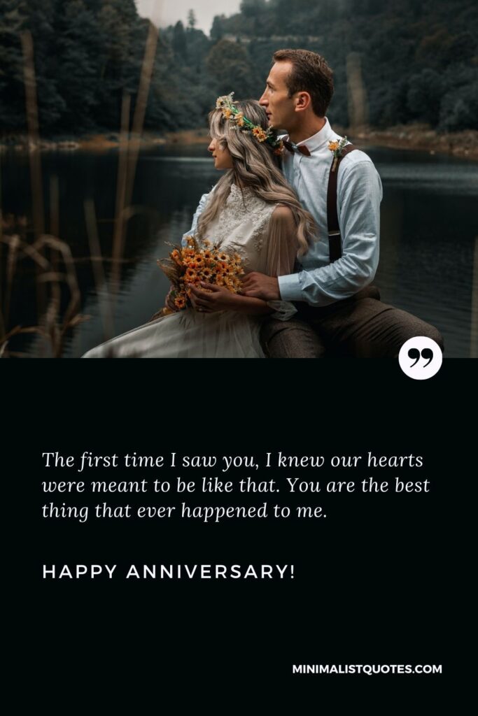 Happy anniversary to my husband: The first time I saw you, I knew our hearts were meant to be like that. You are the best thing that ever happened to me. Happy Anniversary!