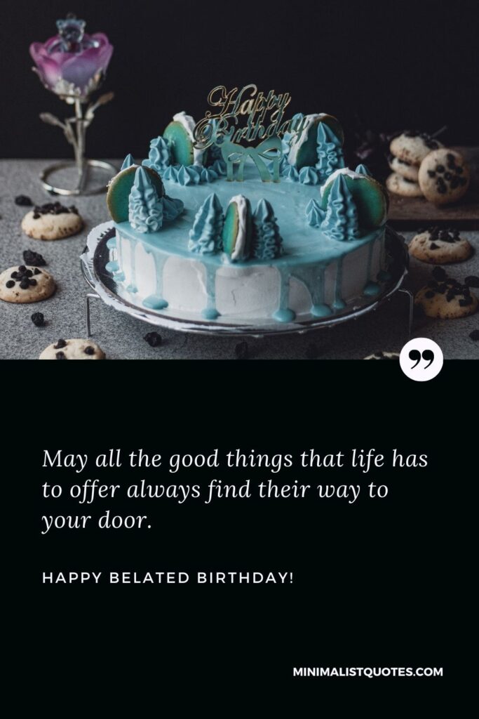 Happy belated birthday: May all the good things that life has to offer always find their way to your door. Happy Birthday!