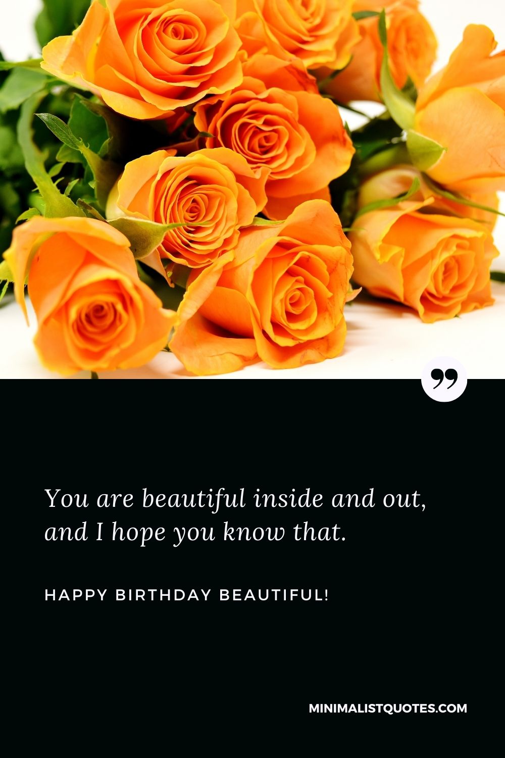 Happy birthday beautiful: You are beautiful inside and out, and I hope you know that. Happy Birthday Beautiful!