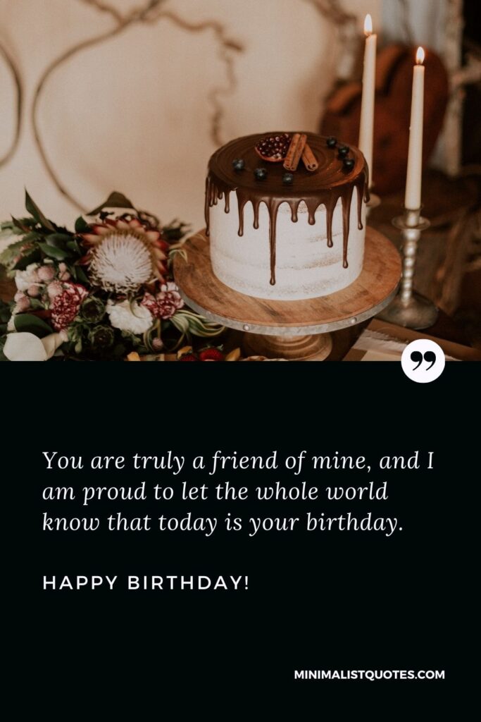 Happy birthday best friend: You are truly a friend of mine, and I am proud to let the whole world know that today is your birthday. Happy Birthday!