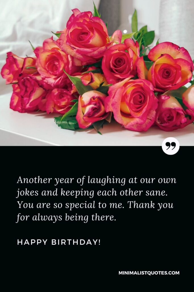 Happy birthday brother quotes: Another year of laughing at our own jokes and keeping each other sane. You are so special to me. Thank you for always being there. Happy Birthday!