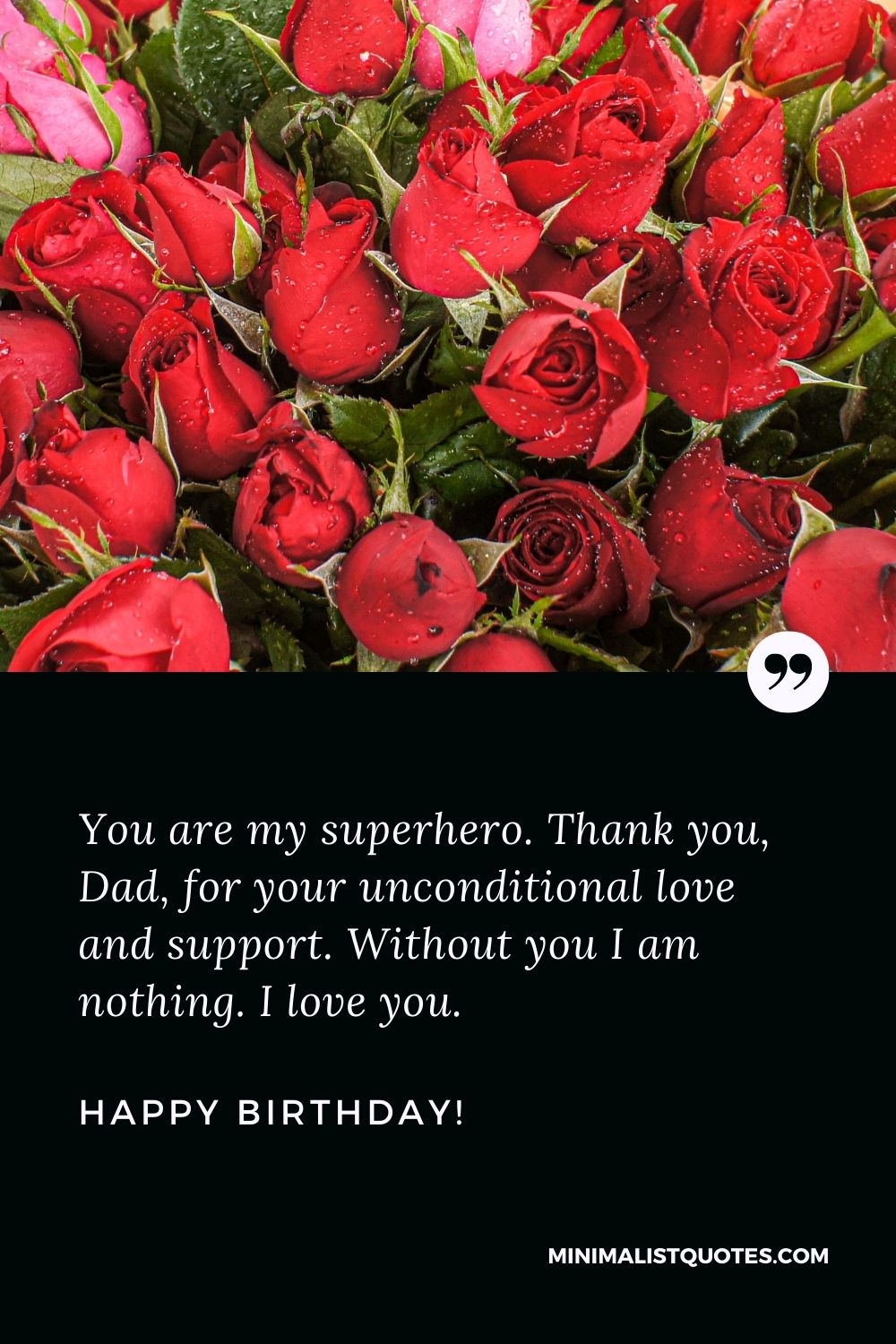 Happy birthday dad: You are my superhero. Thank you, Dad, for your unconditional love and support. Without you I am nothing. I love you. Happy Birthday!