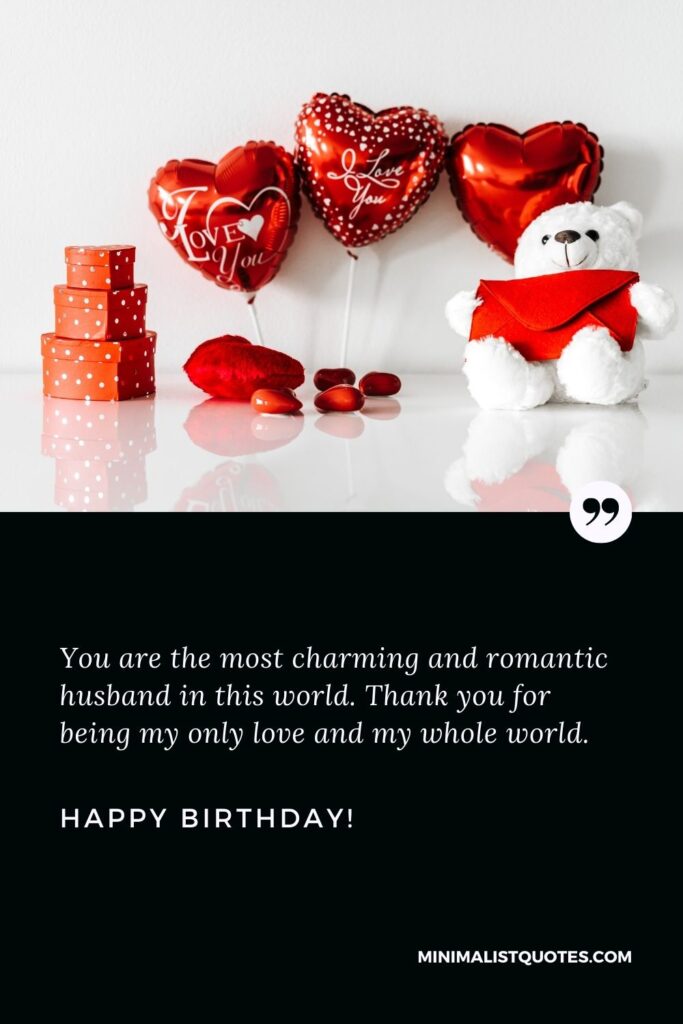 Happy birthday wishes for husband: You are the most charming and romantic husband in this world. Thank you for being my only love and my whole world. Happy Birthday!