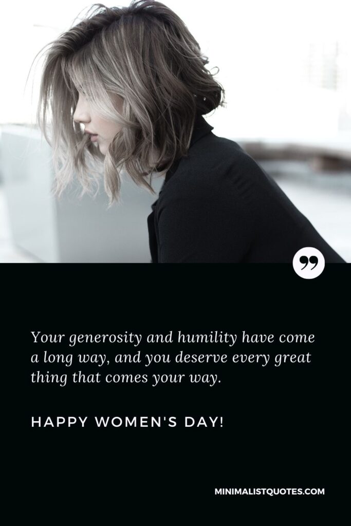 Happy international women's day wishes: Your generosity and humility have come a long way, and you deserve every great thing that comes your way. Happy Womens Day!