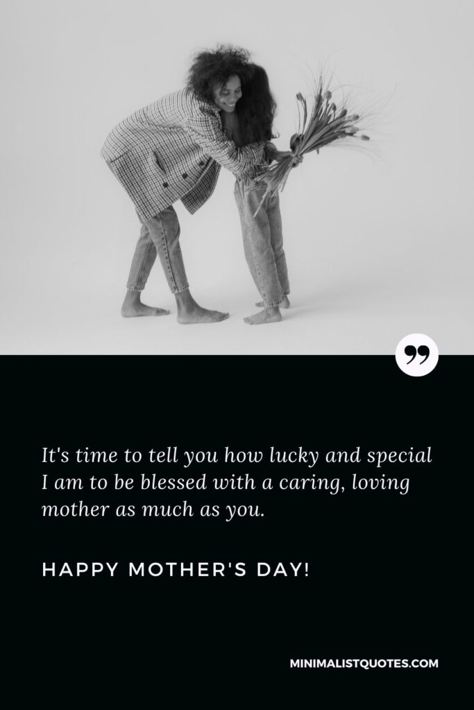 Happy mother's day quotes in english: It's time to tell you how lucky and special I am to be blessed with a caring, loving mother as much as you. Happy Mothers Day!