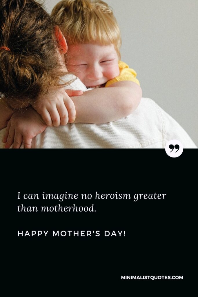Happy mothers day text: I can imagine no heroism greater than motherhood. Happy Mothers Day!
