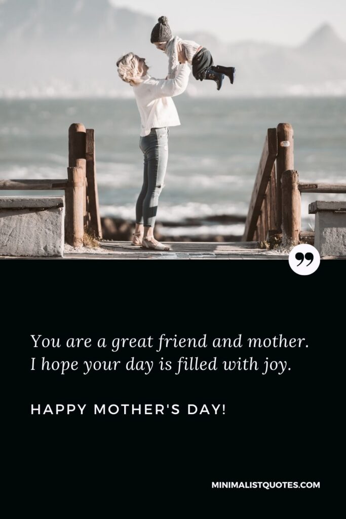 Happy mothers day to friend: You are a great friend and mother. I hope your day is filled with joy. Happy Mothers Day!