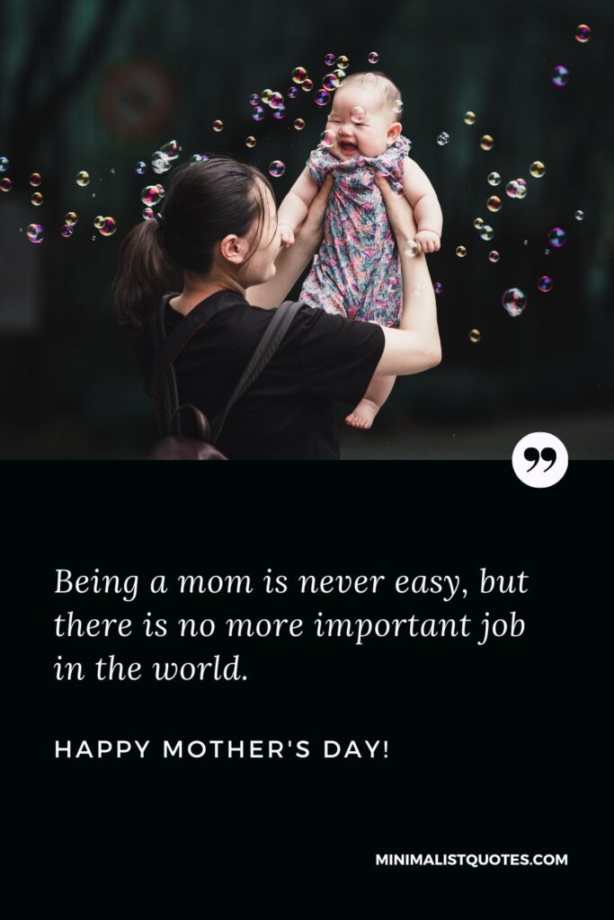 Happy mothers day wishes for all moms: Being a mom is never easy, but there is no more important job in the world. Happy Mothers Day!