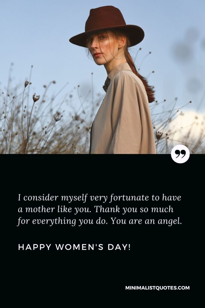 Happy women's day mom: I consider myself very fortunate to have a mother like you. Thank you so much for everything you do. You are an angel. Happy Womens Day!