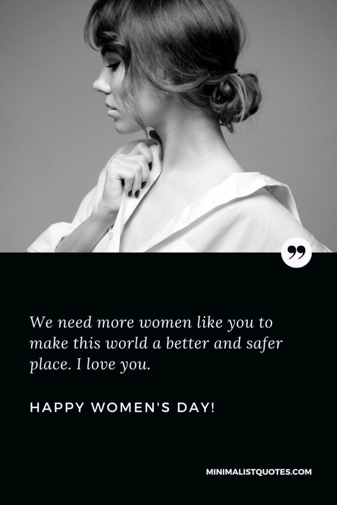 Happy women's day mom quotes: We need more women like you to make this world a better and safer place. I love you. Happy Womens Day!