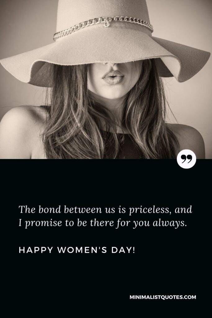 Happy women's day quotes for girlfriend: The bond between us is priceless, and I promise to be there for you always. Happy Womens Day!
