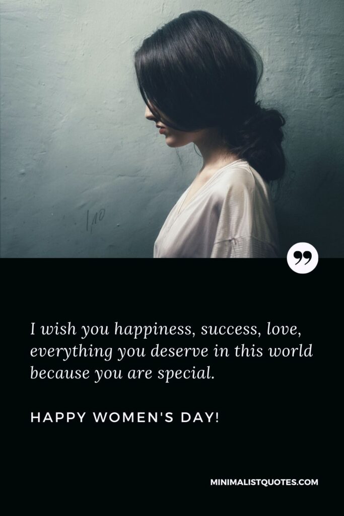 Happy women's day wishes to all ladies: I wish you happiness, success, love, everything you deserve in this world because you are special. Happy Womens day!