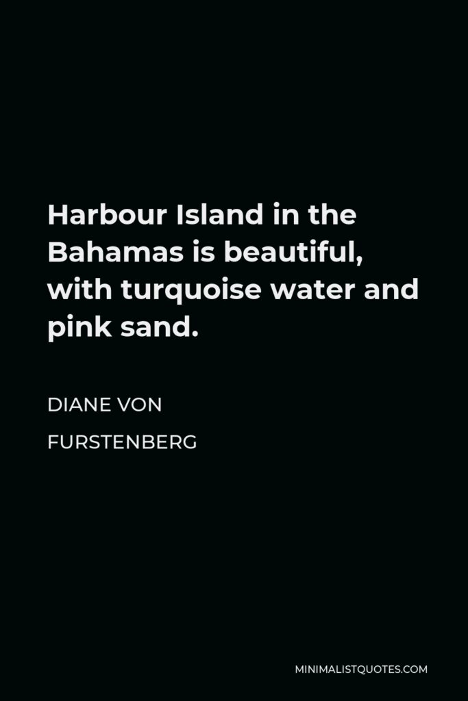 Diane Von Furstenberg Quote - Harbour Island in the Bahamas is beautiful, with turquoise water and pink sand.