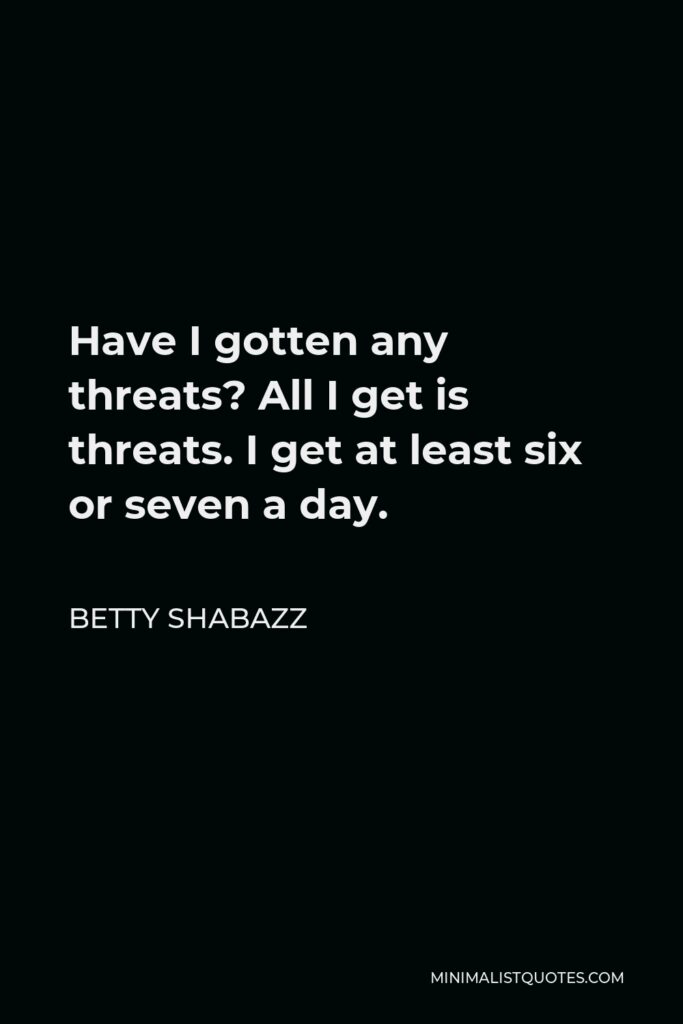 Betty Shabazz Quote - Have I gotten any threats? All I get is threats. I get at least six or seven a day.