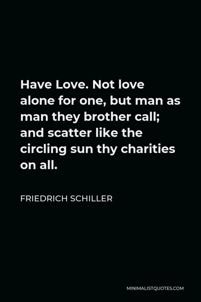 Friedrich Schiller Quote - Have Love. Not love alone for one, but man as man they brother call; and scatter like the circling sun thy charities on all.