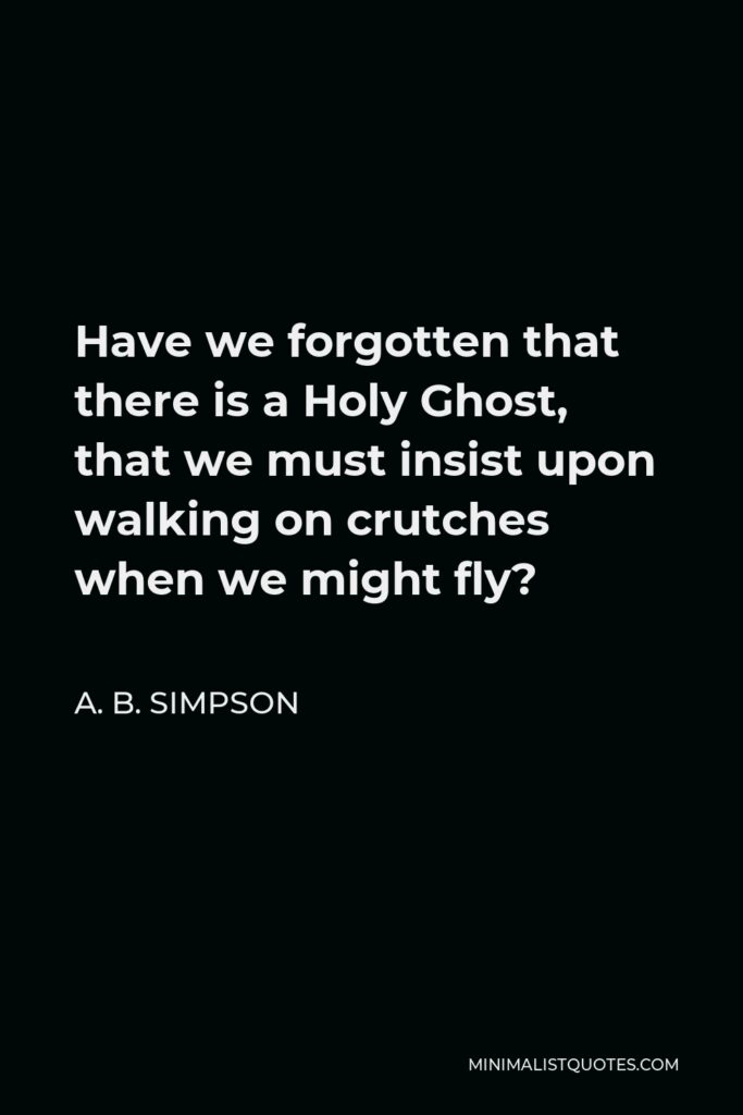 A. B. Simpson Quote - Have we forgotten that there is a Holy Ghost, that we must insist upon walking on crutches when we might fly?